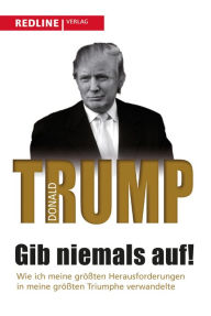 Title: Gib niemals auf!: Wie ich meine größten Herausforderungen in meine größten Triumphe verwandelte, Author: Donald J. Trump