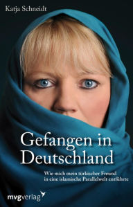 Title: Gefangen in Deutschland: Wie mich mein türkischer Freund in eine islamische Parallelwelt entführte, Author: Katja Schneidt