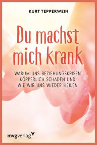 Title: Du machst mich krank: Warum uns Beziehungskrisen körperlich schaden und wie wir uns wieder heilen, Author: Kurt Tepperwein