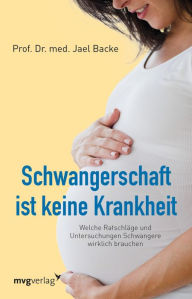 Title: Schwangerschaft ist keine Krankheit: Welche Ratschläge und Untersuchungen Schwangere wirklich brauchen, Author: Jael Backe