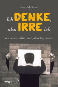 Title: Ich denke, also irre ich: Wie unser Gehirn uns jeden Tag täuscht, Author: David McRaney
