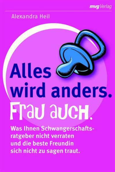 Alles wird anders. Frau auch.: Was Ihnen Schwangerschaftsratgeber nicht verraten und die beste Freundin nicht zu sagen traut