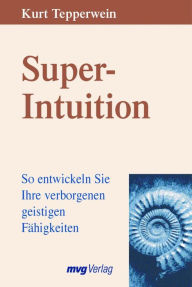 Title: Super-Intuition: So entwickeln Sie Ihre verborgenen geistigen Fähigkeiten, Author: Kurt Tepperwein