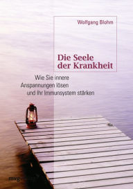 Title: Die Seele der Krankheit: Wie Sie innere Anspannungen lösen und Ihr Immunsystem stärken, Author: Wolfgang Blohm