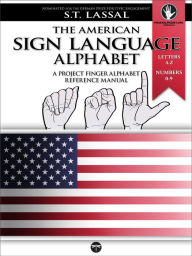 Title: The American Sign Language Alphabet - A Project FingerAlphabet Reference Manual: Letters A-Z, Numbers 0-9, Two Viewing Angles, Author: S.T. Lassal