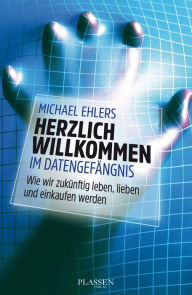 Title: Herzlich willkommen im Datengefängnis: Wie wir zukünftig leben, lieben und einkaufen werden, Author: Michael Ehlers
