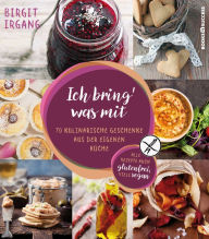 Title: Ich bring' was mit: 70 kulinarische Geschenke aus der eigenen Küche - alles auch glutenfrei, Author: Birgit Irgang