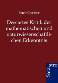 Title: Descartes Kritik der mathematischen und naturwissenschaftlichen Erkenntnis, Author: Ernst Cassirer