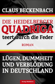 Title: Die Heidelberger Quadriga teert durch die Feder: Lügen, Dummheit und Verblödung in Deutschland, Author: Claus Beckenbach