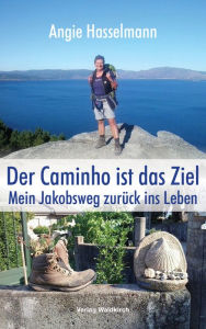 Title: Der Caminho ist das Ziel: Mein Jakobsweg zurück ins Leben, Author: Angie Hasselmann