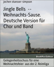Title: Jingle Bells -- Weihnachts-Sause. Deutsche Version für Chor und Band: Gelegenheitsschuss für eine Weihnachtsfeier aus der 2. Reimliga, Author: jochen stuesser-simpson