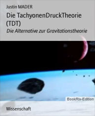Title: Die TachyonenDruckTheorie (TDT): Die Alternative zur Gravitationstheorie, Author: Justin MADER