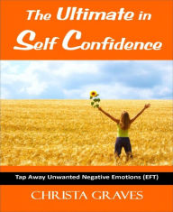 Title: The Ultimate in Self Confidence: Tap away unwanted negative emotions with EFT, Author: Christa Graves
