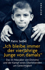 Title: Ich bleibe immer der vierjährige Junge von damals: Das SS-Massaker von Distomo und der Kampf eines Überlebenden um Gerechtigkeit, Author: Patric Seibel