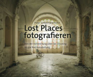 Title: Lost Places fotografieren: Von der Vorbereitung über das Shooting bis zur Nachbearbeitung, Author: Peter Untermaierhofer