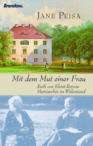 Title: Mit dem Mut einer Frau: Ruth von Kleist-Retzow - Matriarchin im Widerstand, Author: Jane Pejsa