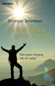 Title: Soviel Leben gönn ich mir: Vom guten Umgang mit mir selbst, Author: Christoph Zehendner
