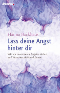Title: Lass deine Angst hinter Dir!: Wie wir uns unseren Ängsten stellen und Vertrauen einüben können, Author: Hanna Backhaus