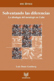 Title: Solventando las diferencias: La ideología del mestizaje en Cuba., Author: Luis Duno Gottberg