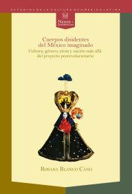 Title: Cuerpos disidentes del México imaginado: Cultura, género, etnia y nación más allá del proyecto posrevolucionario., Author: Rosana Blanco-Cano