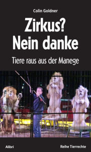 Title: Zirkus? Nein danke: Tiere raus aus der Manege, Author: Colin Goldner