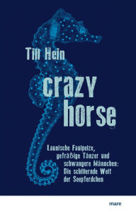 Title: Crazy Horse: Launische Faulpelze, gefräßige Tänzer und schwangere Männchen: Die schillernde Welt der Seepferdchen, Author: Till Hein