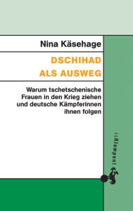 Title: Dschihad als Ausweg: Warum Tschetschenische Frauen in den Krieg ziehen und deutsche Kämpferinnen ihnen folgen, Author: Nina Käsehage