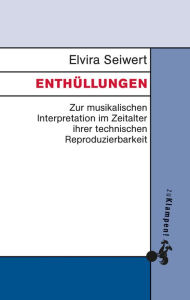 Title: Enthüllungen: Zur musikalischen Interpretation im Zeitalter ihrer technischen Reproduzierbarkeit, Author: Elvira Seiwert