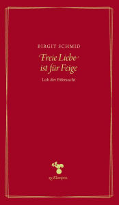 Title: Freie Liebe ist für Feige: Lob der Eifersucht, Author: Birgit Schmid