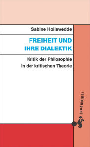 Title: Freiheit und ihre Dialektik: Kritik der Philosophie in der kritischen Theorie, Author: Sabine Hollewedde