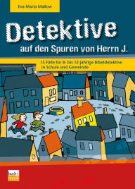 Title: Detektive auf den Spuren von Herrn J.: 15 Fälle für 8- bis 12-jährige Bibeldetektive in Schule und Gemeinde, Author: Eva-Maria Mallow