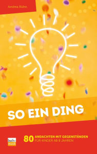 Title: So ein Ding: 80 Andachten mit Gegenständen für Kinder ab 8 Jahren, Author: Andrea Kühn