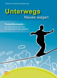 Title: Unterwegs Neues wagen: Freizeitkonzepte - ein Stück Himmel auf Erden für Jugendliche kreativ gestalten, Author: Michael Kehrberger
