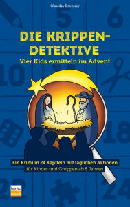 Title: Die Krippen-Detektive: Vier Kids ermitteln im Advent. Ein Krimi in 24 Kapiteln mit täglichen Aktionen für Kinder und Gruppen ab 8 Jahren, Author: Claudia Brenner