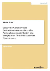 Title: Electronic Commerce im Business-to-Consumer-Bereich - Anwendungsmöglichkeiten und Perspektiven für mittelständische Unternehmen, Author: Markus Arend