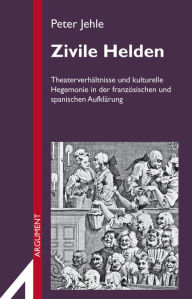 Title: Zivile Helden: Theaterverhältnisse und kulturelle Hegemonie in der französischen und spanischen Aufklärung, Author: Peter Jehle