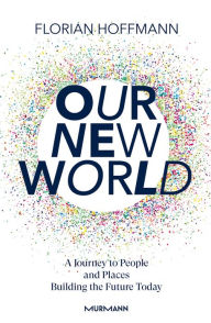 Title: Our New World: A Journey to People and Places Building the Future Today, Author: Florian Hoffmann