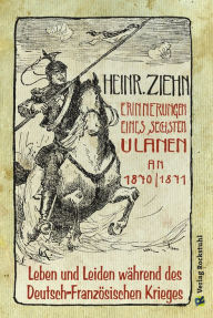 Title: Erinnerungen eines Langensalzaer sechsten Ulanen an den Deutsch-Französischen Krieg 1870/71: Leben und Leiden während des Deutsch-Französischen Krieges - Ein Augenzeugenbericht -, Author: Heinrich Ziehn