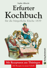 Title: ERFURTER KOCHBUCH für die bürgerliche Küche 1: Mit Rezepturen aus Thüringen. 260 Rezepte, Author: Sophie Albrecht