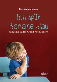 Title: Ich spür Banane blau: Focusing in der Arbeit mit Kindern, Author: Bettina Markones