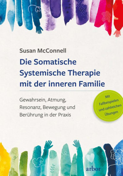 Die Somatische Systemische Therapie mit der inneren Familie: Gewahrsein, Atmung, Resonanz, Bewegung und Berührung in der Praxis - Vorwort von Richard C. Schwartz. Mit Fallbeispielen und zahlreichen Übungen