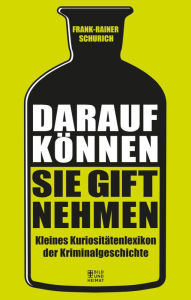 Title: Darauf können Sie Gift nehmen: Kleines Kuriositätenlexion der Kriminalgeschichte, Author: Frank-Rainer Schurich