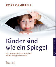Title: Kinder sind wie ein Spiegel: Ein Handbuch für Eltern, die ihre Kinder richtig lieben wollen, Author: Ross Campbell