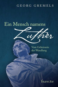 Title: Ein Mensch namens Luther: Vom Geheimnis der Wandlung, Author: Georg Gremels