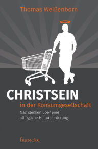 Title: Christsein in der Konsumgesellschaft: Nachdenken über eine alltägliche Herausforderung, Author: Thomas Weissenborn