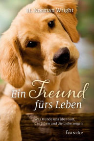 Title: Ein Freund fürs Leben: Was Hunde uns über Gott, das Leben und die Liebe zeigen, Author: H. Norman Wright