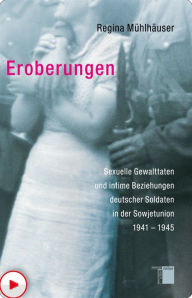 Title: Eroberungen: Sexuelle Gewalttaten und intime Beziehungen deutscher Soldaten in der Sowjetunion 1941-1945, Author: Regina Mühlhäuser