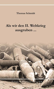 Title: Als wir den II. Weltkrieg ausgruben ..., Author: Thomas Schmidt