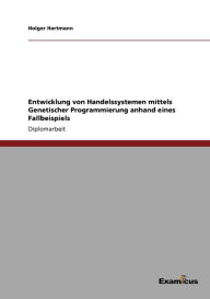 Title: Entwicklung von Handelssystemen mittels Genetischer Programmierung anhand eines Fallbeispiels, Author: Holger Hartmann