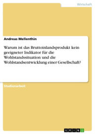 Title: Warum ist das Bruttoinlandsprodukt kein geeigneter Indikator für die Wohlstandssituation und die Wohlstandsentwicklung einer Gesellschaft?, Author: Andreas Mellenthin